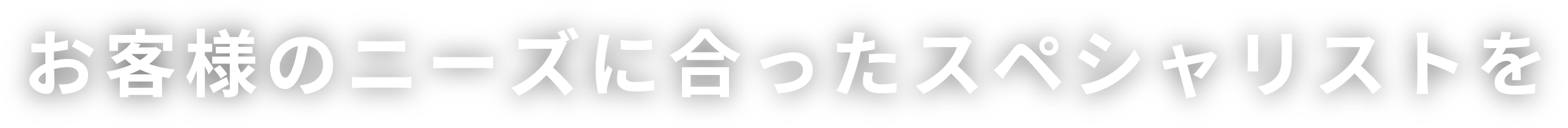 お客様のニーズに合ったスペシャリストを