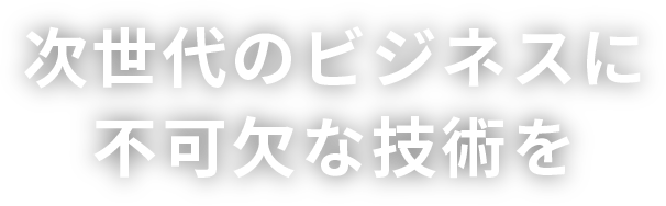 次世代のビジネスに不可欠な技術を